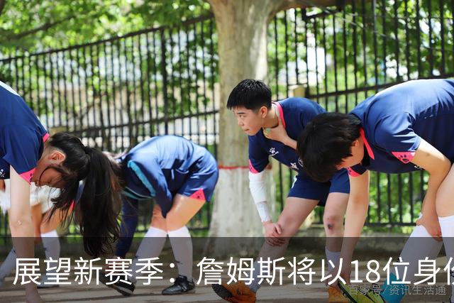 展望新赛季：詹姆斯将以18位身份征战，场均21+7+6的前景分析