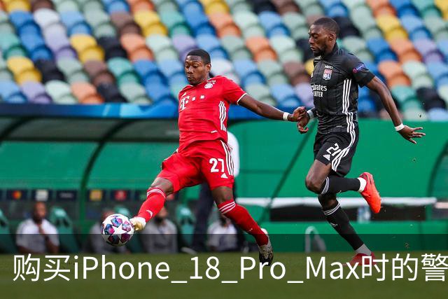 购买iPhone 18 Pro Max时的警示：一次失误代价惨重